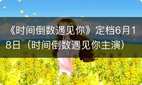 《时间倒数遇见你》定档6月18日（时间倒数遇见你主演）