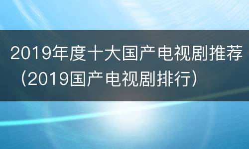2019年度十大国产电视剧推荐（2019国产电视剧排行）