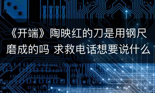 《开端》陶映红的刀是用钢尺磨成的吗 求救电话想要说什么