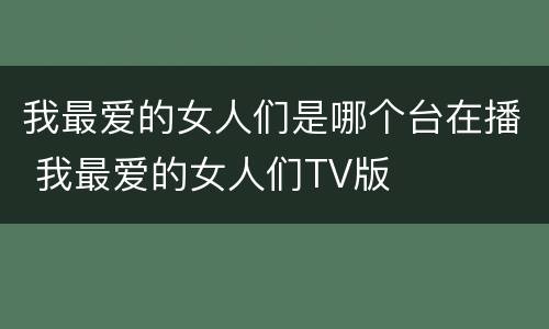 我最爱的女人们是哪个台在播 我最爱的女人们TV版