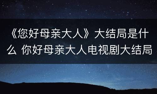 《您好母亲大人》大结局是什么 你好母亲大人电视剧大结局
