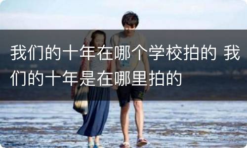 我们的十年在哪个学校拍的 我们的十年是在哪里拍的
