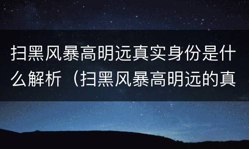 扫黑风暴高明远真实身份是什么解析（扫黑风暴高明远的真实身份）