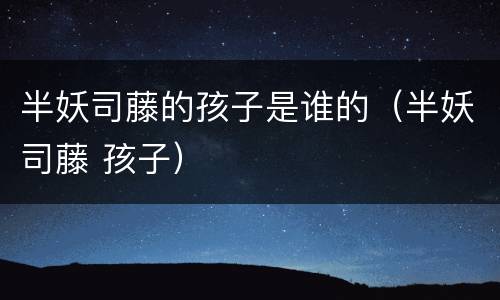半妖司藤的孩子是谁的（半妖司藤 孩子）