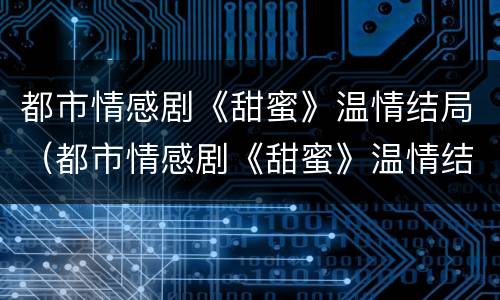 都市情感剧《甜蜜》温情结局（都市情感剧《甜蜜》温情结局是什么）