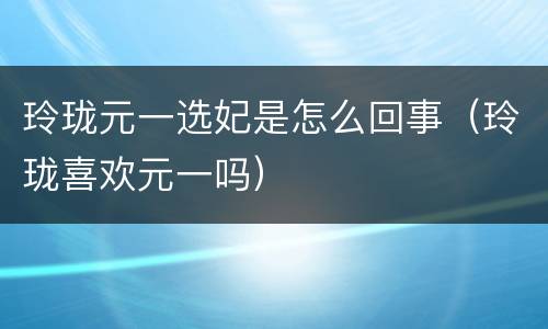 玲珑元一选妃是怎么回事（玲珑喜欢元一吗）