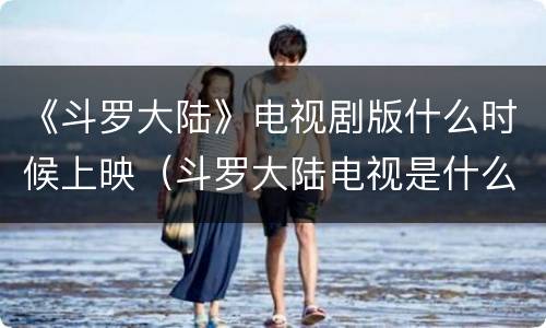 《斗罗大陆》电视剧版什么时候上映（斗罗大陆电视是什么时候上映的）