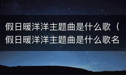 假日暖洋洋主题曲是什么歌（假日暖洋洋主题曲是什么歌名）