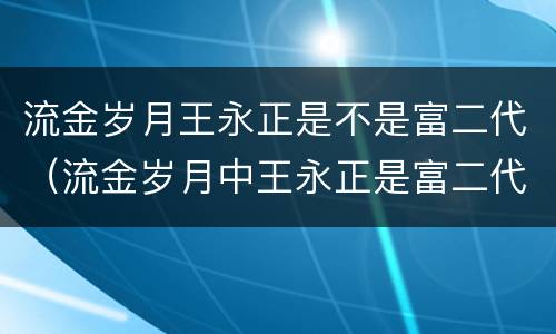 流金岁月王永正是不是富二代（流金岁月中王永正是富二代吗）