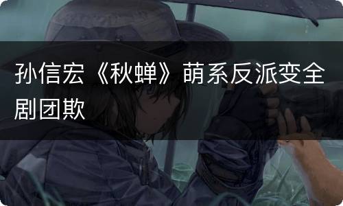 孙信宏《秋蝉》萌系反派变全剧团欺