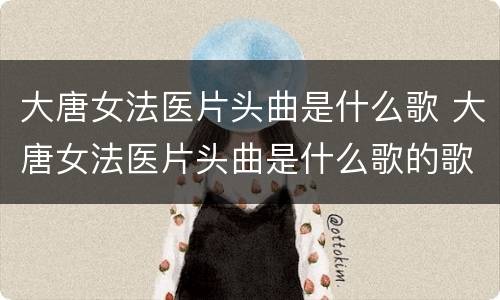 大唐女法医片头曲是什么歌 大唐女法医片头曲是什么歌的歌词