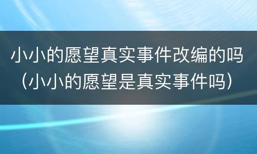小小的愿望真实事件改编的吗（小小的愿望是真实事件吗）