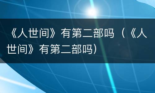 《人世间》有第二部吗（《人世间》有第二部吗）