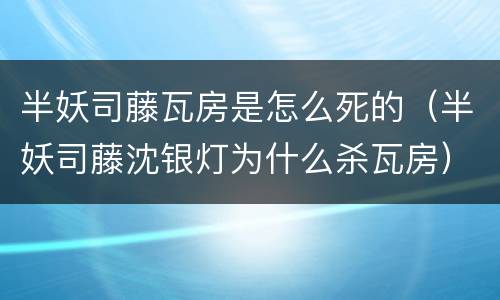 半妖司藤瓦房是怎么死的（半妖司藤沈银灯为什么杀瓦房）