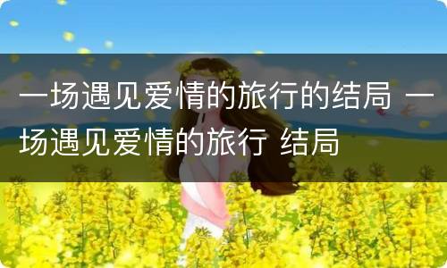 一场遇见爱情的旅行的结局 一场遇见爱情的旅行 结局