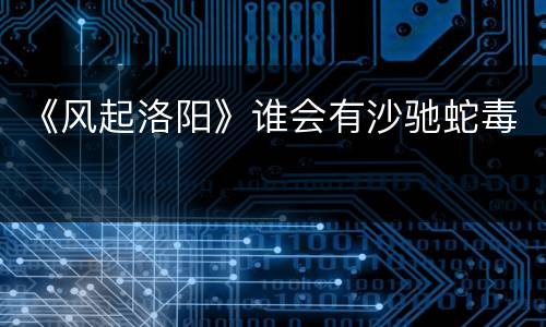《风起洛阳》谁会有沙驰蛇毒