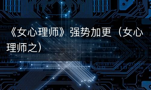 《女心理师》强势加更（女心理师之）