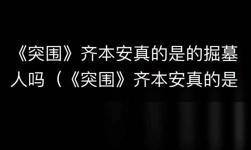 《突围》齐本安真的是的掘墓人吗（《突围》齐本安真的是的掘墓人吗小说）