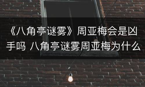 《八角亭谜雾》周亚梅会是凶手吗 八角亭谜雾周亚梅为什么帮他隐瞒