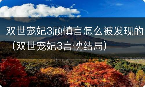 双世宠妃3顾慎言怎么被发现的（双世宠妃3言忱结局）