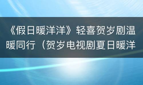 《假日暖洋洋》轻喜贺岁剧温暖同行（贺岁电视剧夏日暖洋洋）