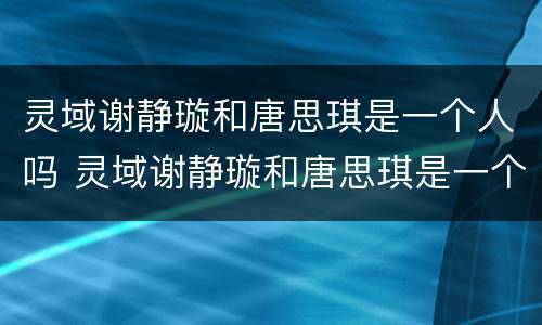 灵域谢静璇和唐思琪是一个人吗 灵域谢静璇和唐思琪是一个人吗知乎