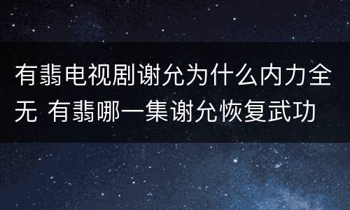 有翡电视剧谢允为什么内力全无 有翡哪一集谢允恢复武功