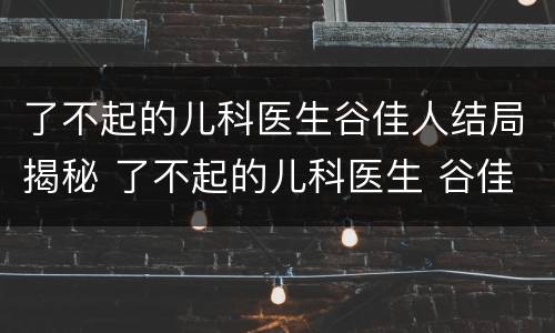 了不起的儿科医生谷佳人结局揭秘 了不起的儿科医生 谷佳人结局