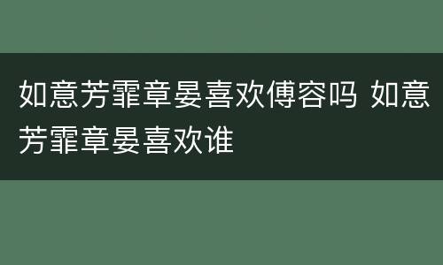 如意芳霏章晏喜欢傅容吗 如意芳霏章晏喜欢谁