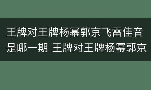 王牌对王牌杨幂郭京飞雷佳音是哪一期 王牌对王牌杨幂郭京飞雷佳音是多少期