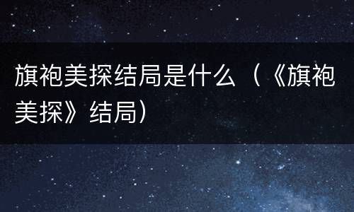 旗袍美探结局是什么（《旗袍美探》结局）
