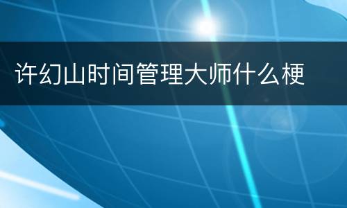 许幻山时间管理大师什么梗