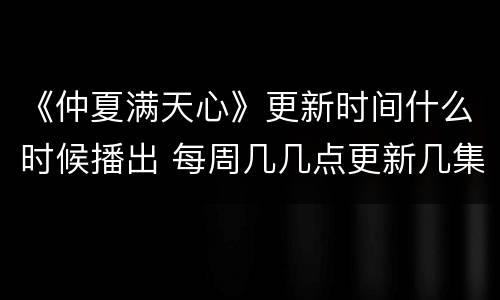 《仲夏满天心》更新时间什么时候播出 每周几几点更新几集