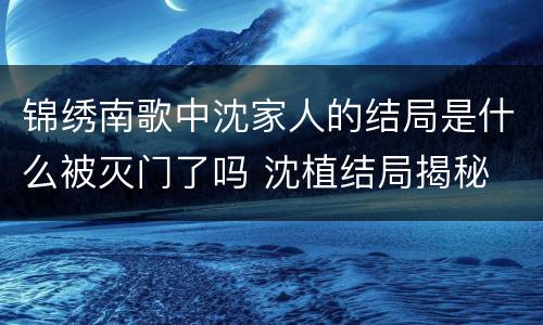 锦绣南歌中沈家人的结局是什么被灭门了吗 沈植结局揭秘