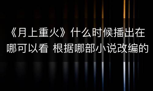 《月上重火》什么时候播出在哪可以看 根据哪部小说改编的