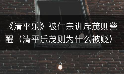 《清平乐》被仁宗训斥茂则警醒（清平乐茂则为什么被贬）