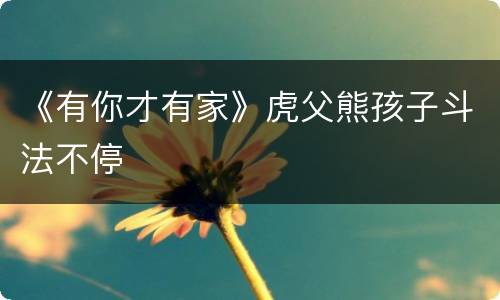 《有你才有家》虎父熊孩子斗法不停
