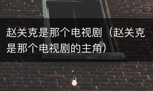 赵关克是那个电视剧（赵关克是那个电视剧的主角）