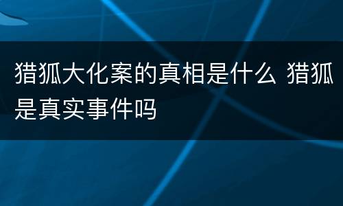 猎狐大化案的真相是什么 猎狐是真实事件吗