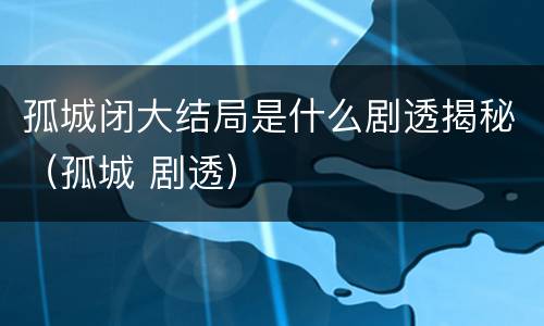 孤城闭大结局是什么剧透揭秘（孤城 剧透）