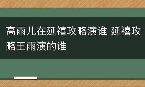 高雨儿在延禧攻略演谁 延禧攻略王雨演的谁