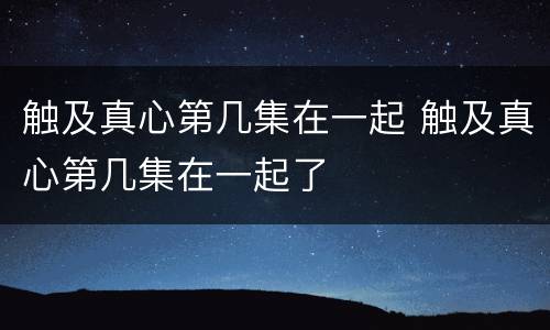 触及真心第几集在一起 触及真心第几集在一起了