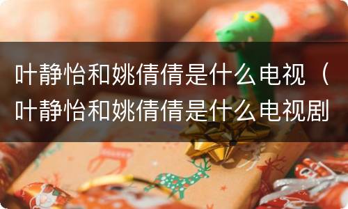 叶静怡和姚倩倩是什么电视（叶静怡和姚倩倩是什么电视剧女人的颜色剧情介绍）