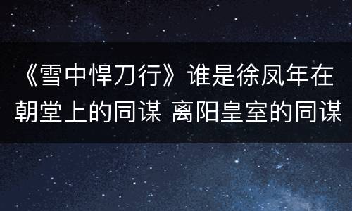 《雪中悍刀行》谁是徐凤年在朝堂上的同谋 离阳皇室的同谋身份猜测