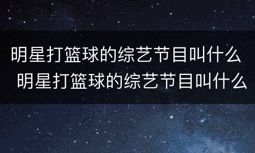 明星打篮球的综艺节目叫什么 明星打篮球的综艺节目叫什么名字
