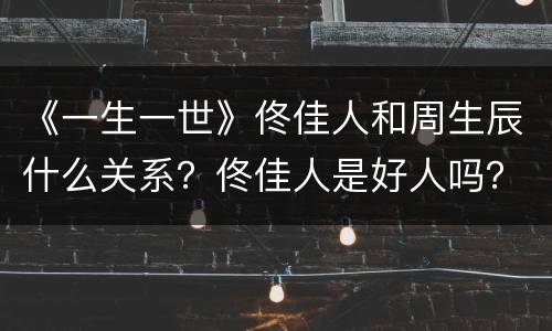 《一生一世》佟佳人和周生辰什么关系？佟佳人是好人吗？