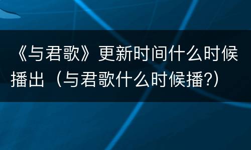 《与君歌》更新时间什么时候播出（与君歌什么时候播?）