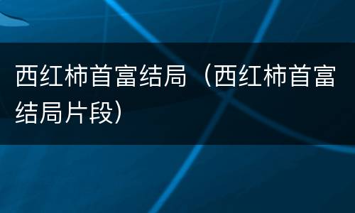 西红柿首富结局（西红柿首富结局片段）