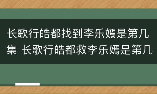 长歌行皓都找到李乐嫣是第几集 长歌行皓都救李乐嫣是第几集