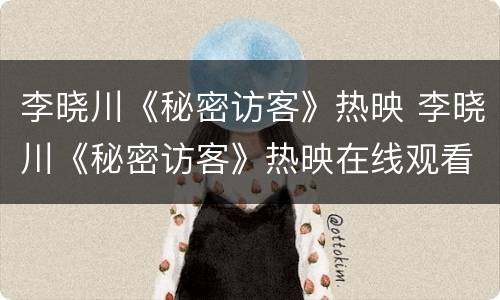 李晓川《秘密访客》热映 李晓川《秘密访客》热映在线观看